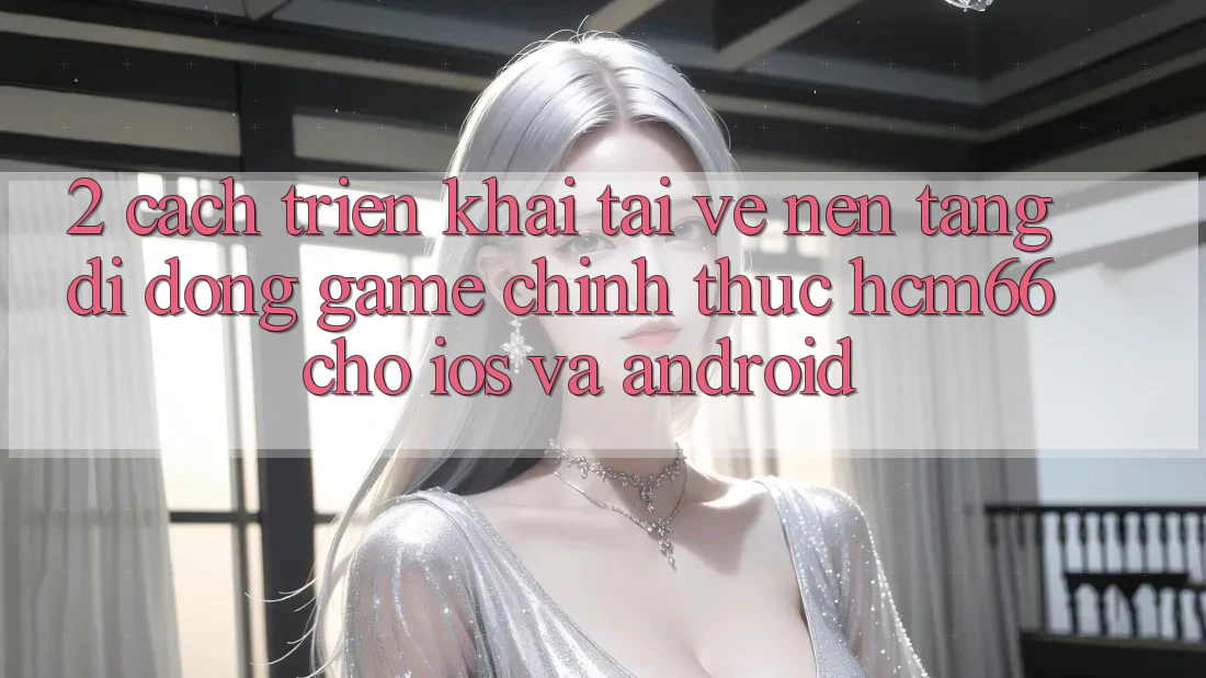 2. Cách triển khai tải về Nền tảng di động Game chính thức hcm66 cho iOS và Android 2. Cách triển khai tải về Nền tảng di động Game chính thức hcm66 cho iOS và Android