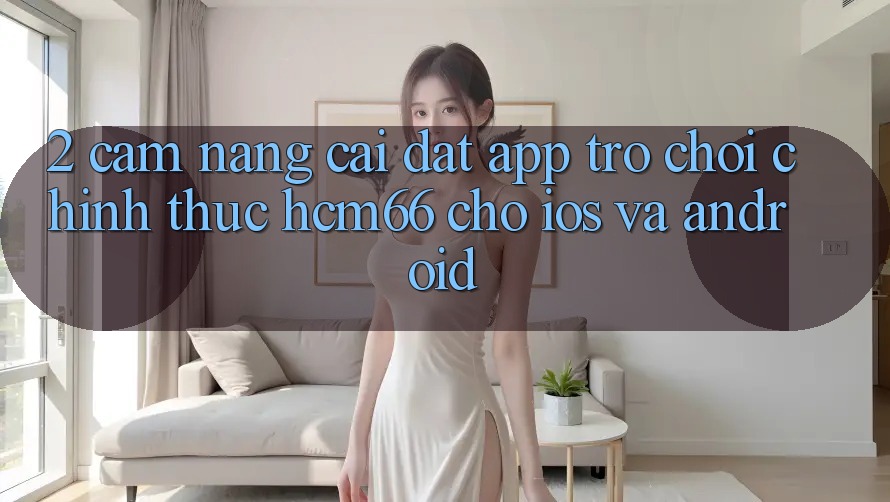 2. Cẩm nang cài đặt App Trò chơi chính thức hcm66 cho iOS và Android