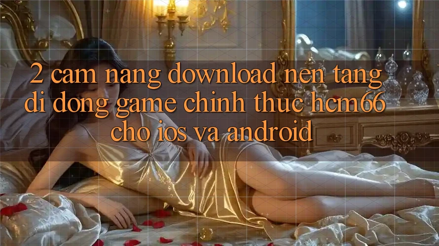 2. Cẩm nang download Nền tảng di động Game chính thức hcm66 cho iOS và Android 2. Cẩm nang download Nền tảng di động Game chính thức hcm66 cho iOS và Android