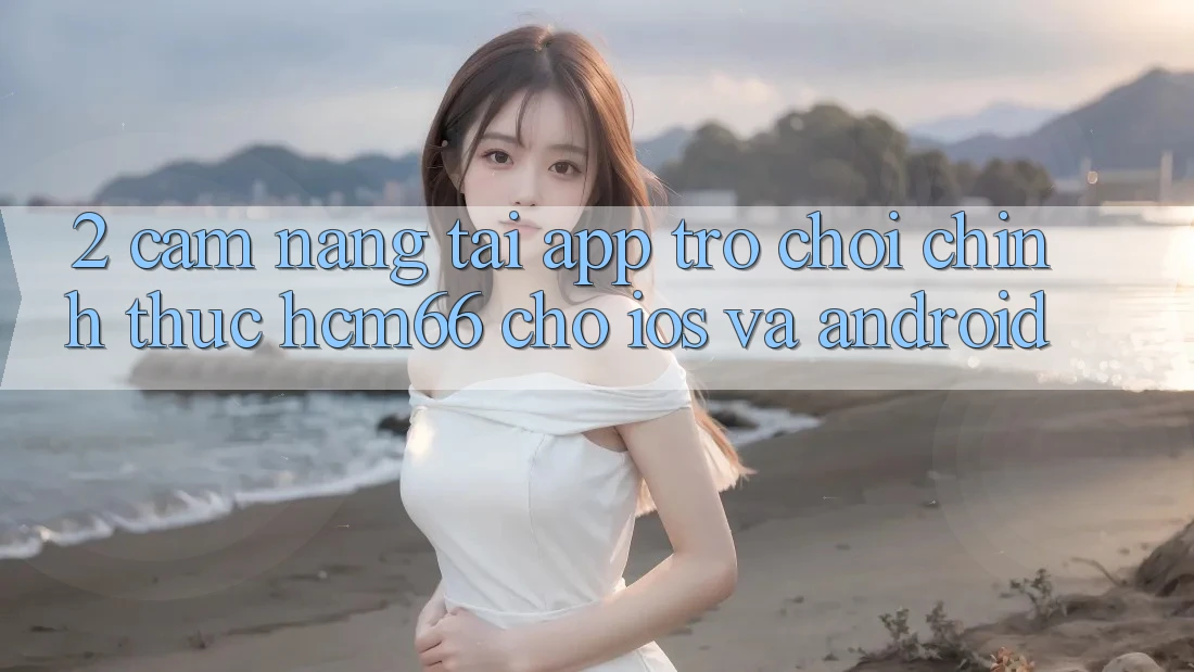 2. Cẩm nang tải App Trò chơi chính thức hcm66 cho iOS và Android 2. Cẩm nang tải App Trò chơi chính thức hcm66 cho iOS và Android