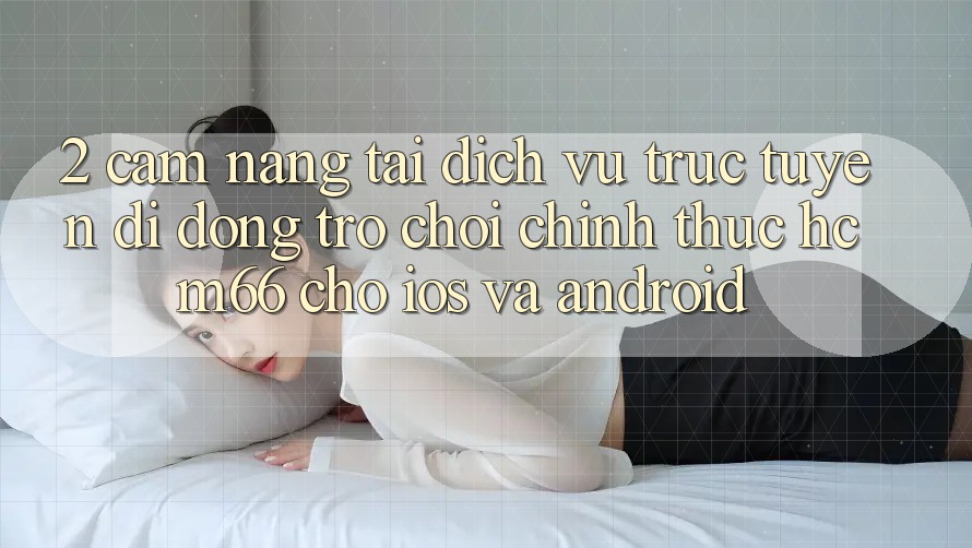 2. Cẩm nang tải Dịch vụ trực tuyến di động Trò chơi chính thức hcm66 cho iOS và Android