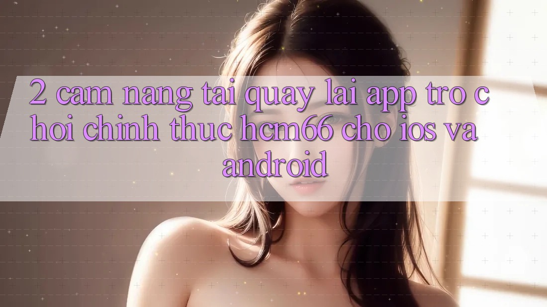 2. Cẩm nang tải quay lại App Trò chơi chính thức hcm66 cho iOS và Android