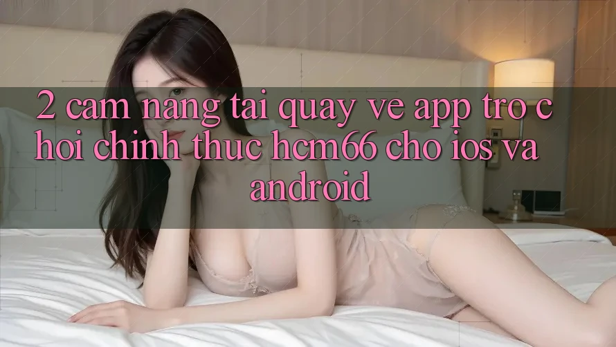 2. Cẩm nang tải quay về App Trò chơi chính thức hcm66 cho iOS và Android