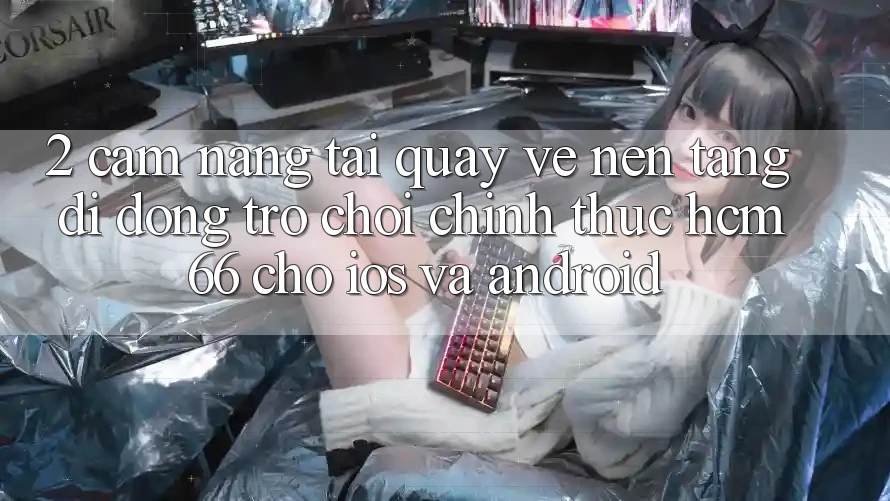 2. Cẩm nang tải quay về Nền tảng di động Trò chơi chính thức hcm66 cho iOS và Android 2. Cẩm nang tải quay về Nền tảng di động Trò chơi chính thức hcm66 cho iOS và Android