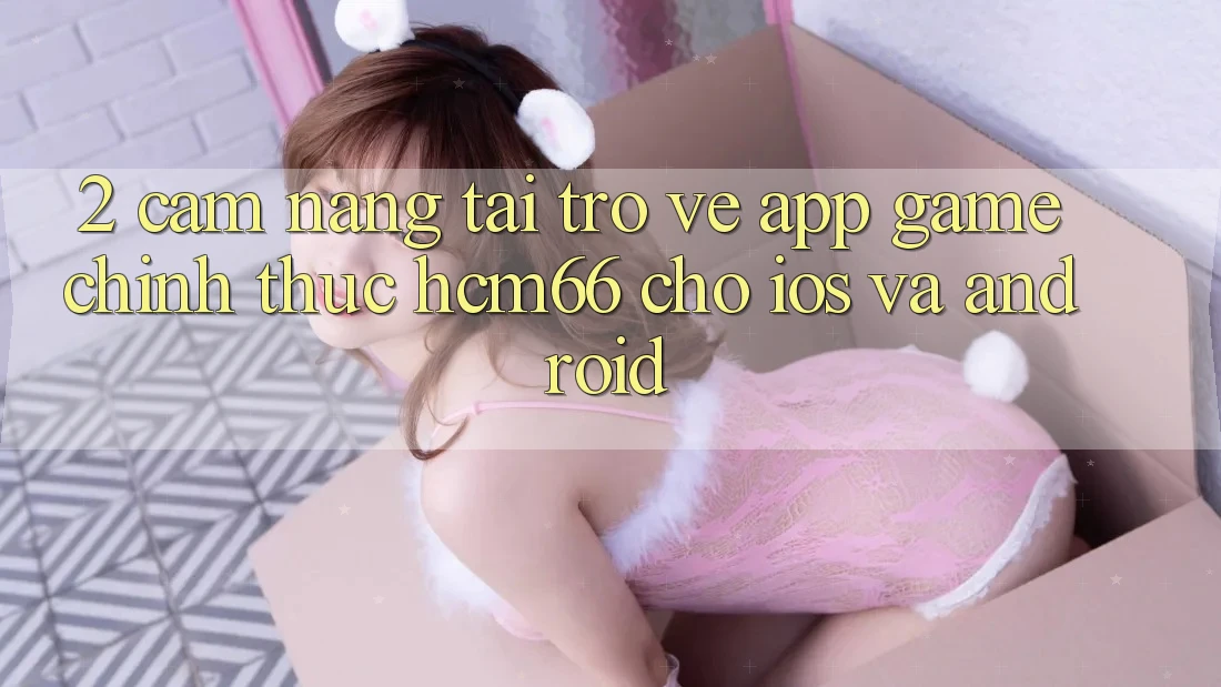2. Cẩm nang tải trở về App Game chính thức hcm66 cho iOS và Android 2. Cẩm nang tải trở về App Game chính thức hcm66 cho iOS và Android