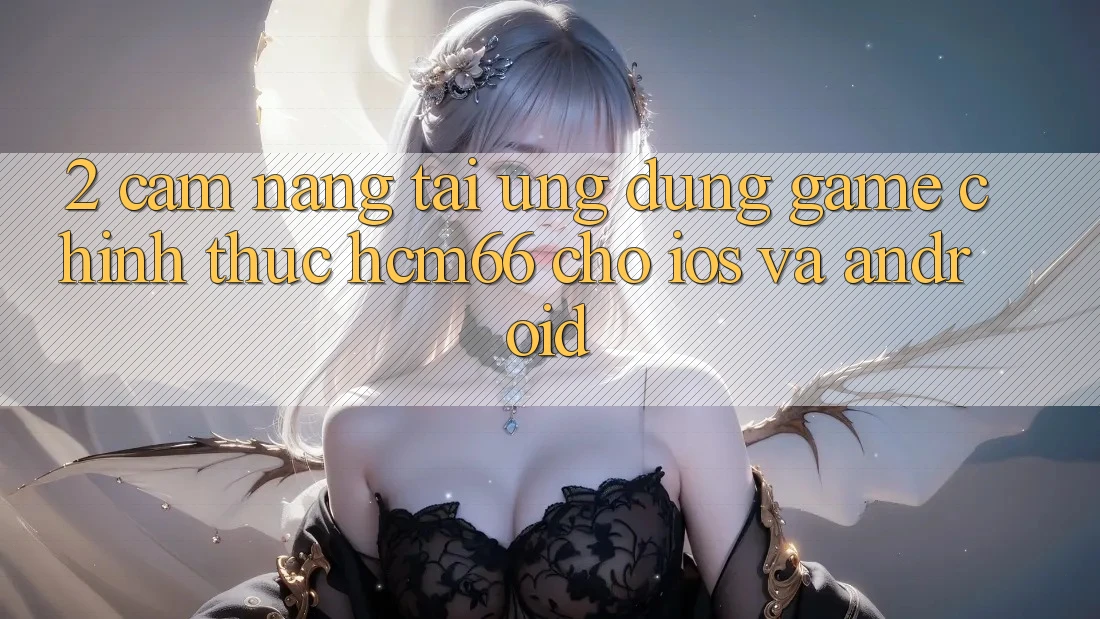 2. Cẩm nang tải Ứng dụng Game chính thức hcm66 cho iOS và Android 2. Cẩm nang tải Ứng dụng Game chính thức hcm66 cho iOS và Android
