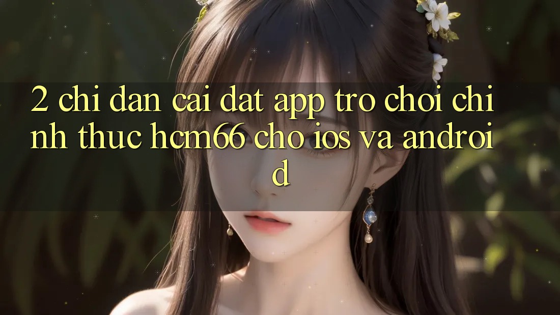 2. Chỉ dẫn cài đặt App Trò chơi chính thức hcm66 cho iOS và Android 2. Chỉ dẫn cài đặt App Trò chơi chính thức hcm66 cho iOS và Android