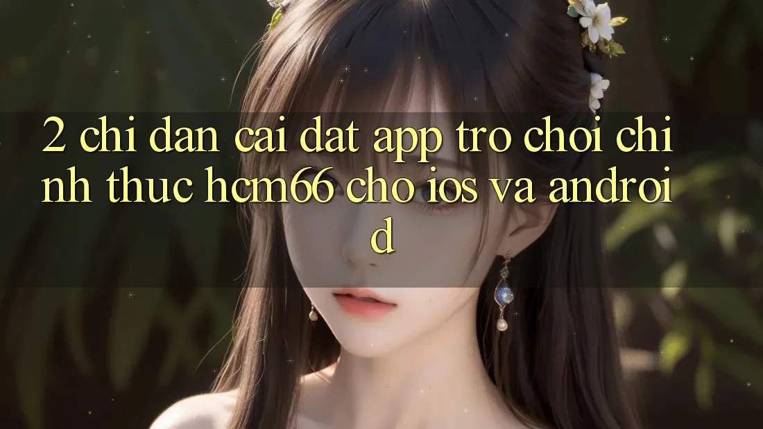 2. Chỉ dẫn cài đặt App Trò chơi chính thức hcm66 cho iOS và Android 2. Chỉ dẫn cài đặt App Trò chơi chính thức hcm66 cho iOS và Android
