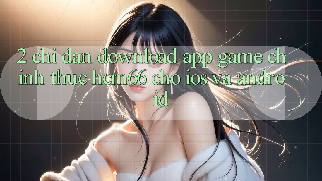2. Chỉ dẫn download App Game chính thức hcm66 cho iOS và Android