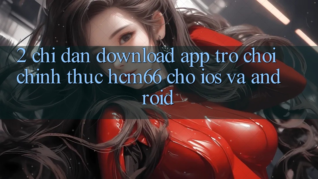 2. Chỉ dẫn download App Trò chơi chính thức hcm66 cho iOS và Android