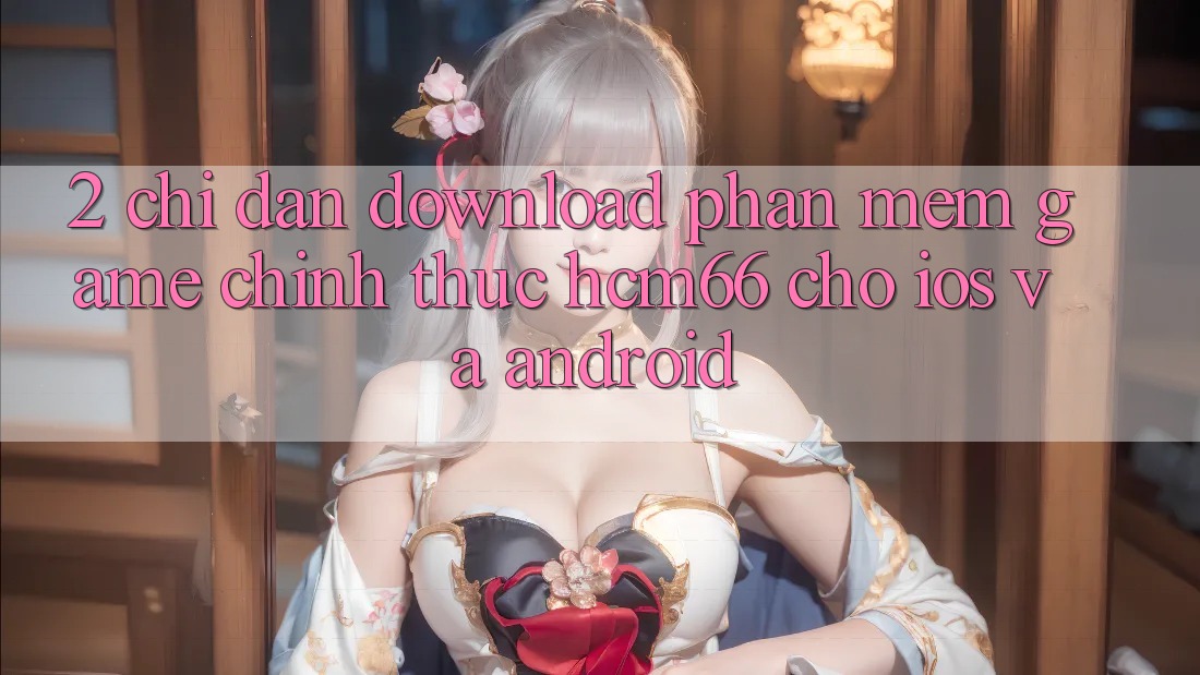 2. Chỉ dẫn download Phần mềm Game chính thức hcm66 cho iOS và Android