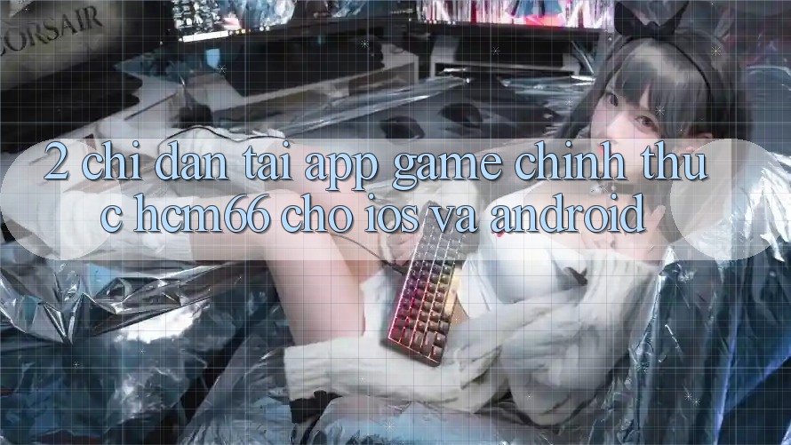 2. Chỉ dẫn tải App Game chính thức hcm66 cho iOS và Android 2. Chỉ dẫn tải App Game chính thức hcm66 cho iOS và Android