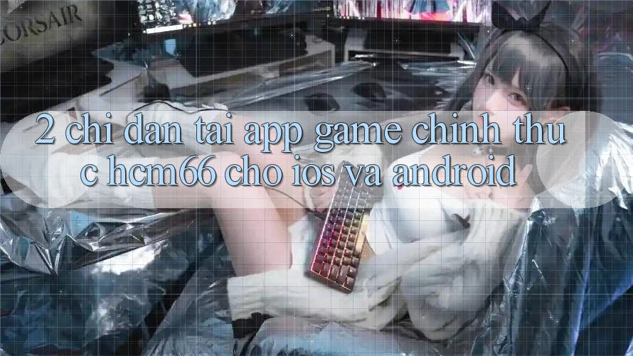 2. Chỉ dẫn tải App Game chính thức hcm66 cho iOS và Android 2. Chỉ dẫn tải App Game chính thức hcm66 cho iOS và Android