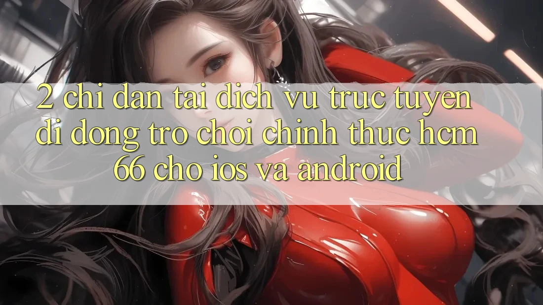 2. Chỉ dẫn tải Dịch vụ trực tuyến di động Trò chơi chính thức hcm66 cho iOS và Android 2. Chỉ dẫn tải Dịch vụ trực tuyến di động Trò chơi chính thức hcm66 cho iOS và Android