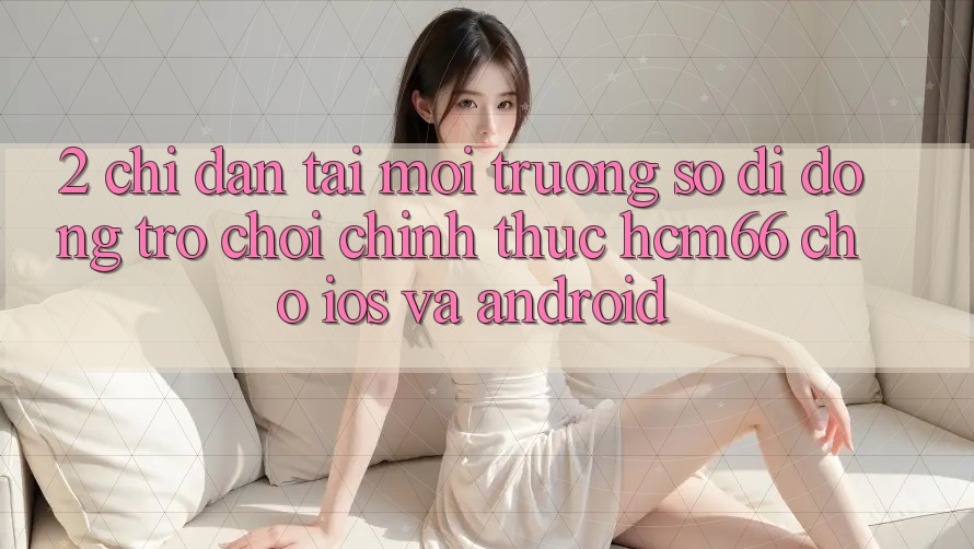 2. Chỉ dẫn tải Môi trường số di động Trò chơi chính thức hcm66 cho iOS và Android