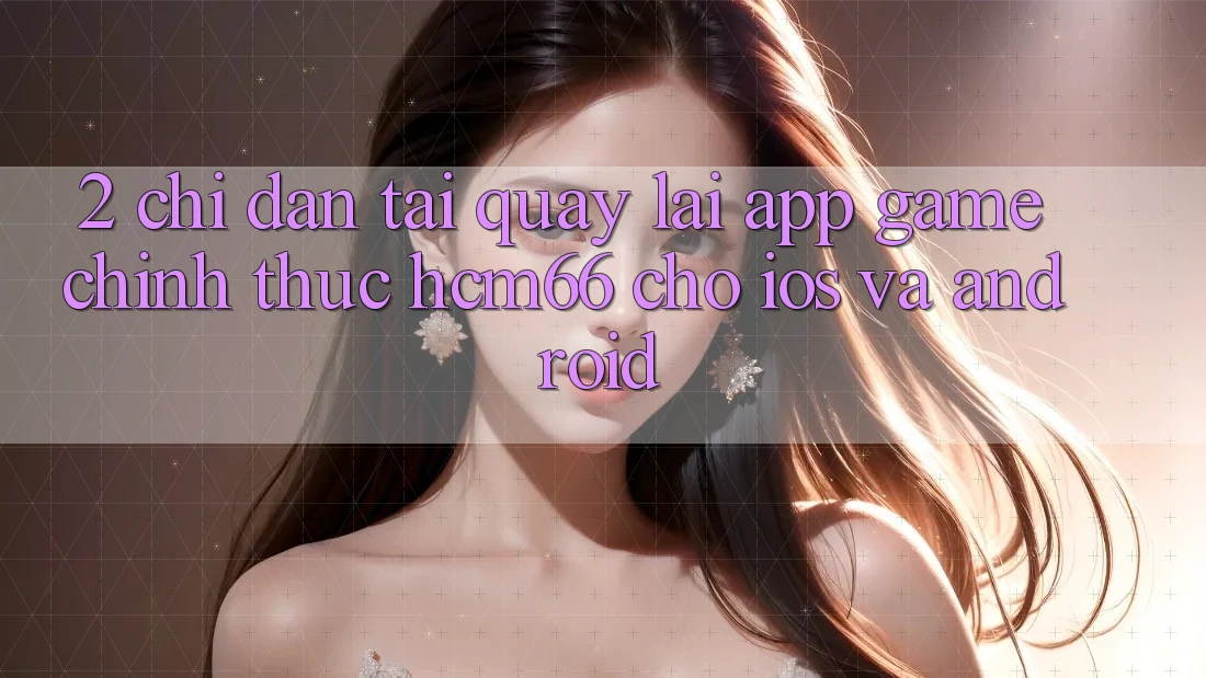 2. Chỉ dẫn tải quay lại App Game chính thức hcm66 cho iOS và Android 2. Chỉ dẫn tải quay lại App Game chính thức hcm66 cho iOS và Android