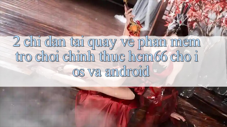 2. Chỉ dẫn tải quay về Phần mềm Trò chơi chính thức hcm66 cho iOS và Android 2. Chỉ dẫn tải quay về Phần mềm Trò chơi chính thức hcm66 cho iOS và Android