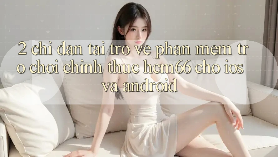 2. Chỉ dẫn tải trở về Phần mềm Trò chơi chính thức hcm66 cho iOS và Android