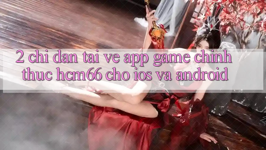 2. Chỉ dẫn tải về App Game chính thức hcm66 cho iOS và Android 2. Chỉ dẫn tải về App Game chính thức hcm66 cho iOS và Android
