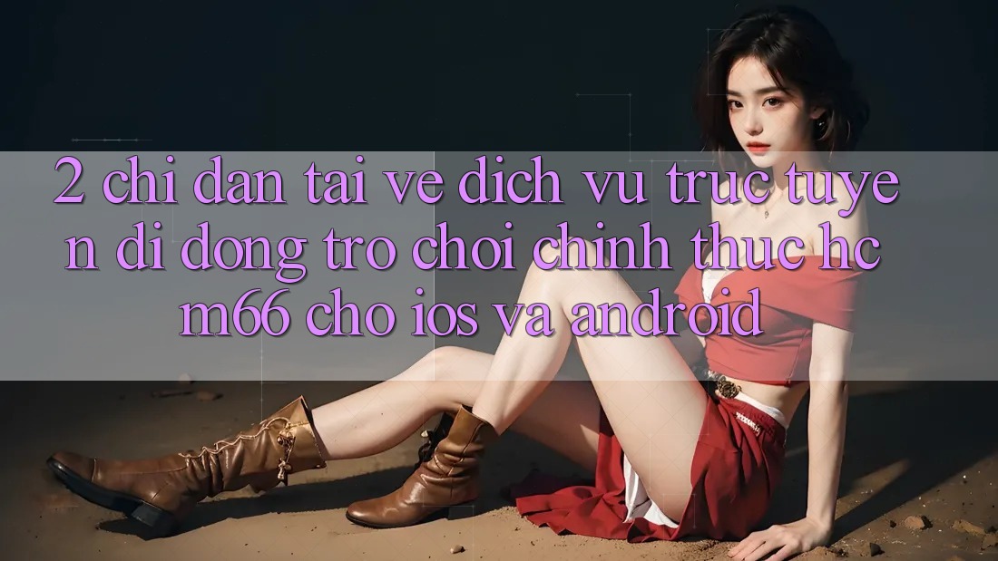 2. Chỉ dẫn tải về Dịch vụ trực tuyến di động Trò chơi chính thức hcm66 cho iOS và Android