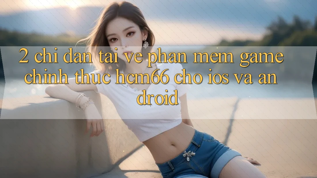 2. Chỉ dẫn tải về Phần mềm Game chính thức hcm66 cho iOS và Android
