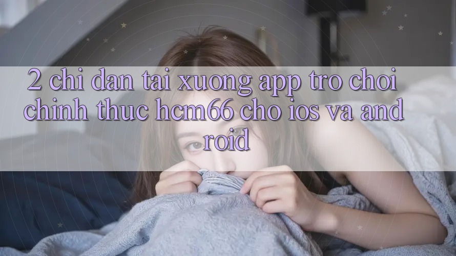 2. Chỉ dẫn tải xuống App Trò chơi chính thức hcm66 cho iOS và Android