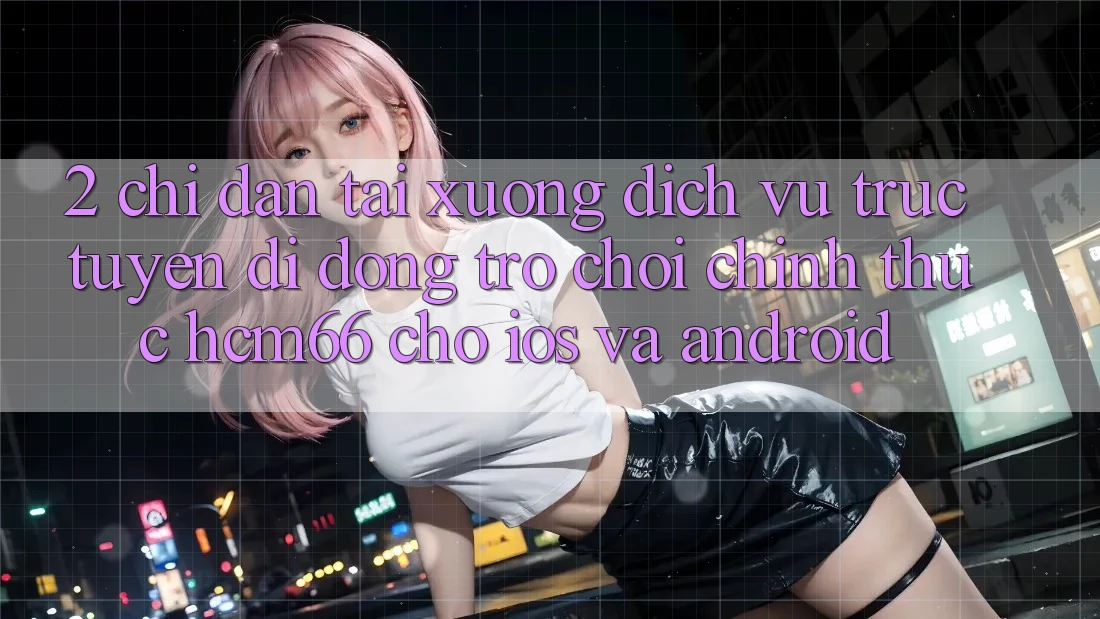 2. Chỉ dẫn tải xuống Dịch vụ trực tuyến di động Trò chơi chính thức hcm66 cho iOS và Android