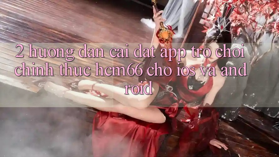 2. Hướng dẫn cài đặt App Trò chơi chính thức hcm66 cho iOS và Android 2. Hướng dẫn cài đặt App Trò chơi chính thức hcm66 cho iOS và Android