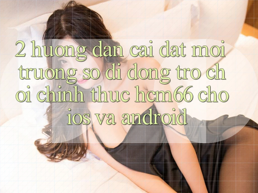 2. Hướng dẫn cài đặt Môi trường số di động Trò chơi chính thức hcm66 cho iOS và Android 2. Hướng dẫn cài đặt Môi trường số di động Trò chơi chính thức hcm66 cho iOS và Android