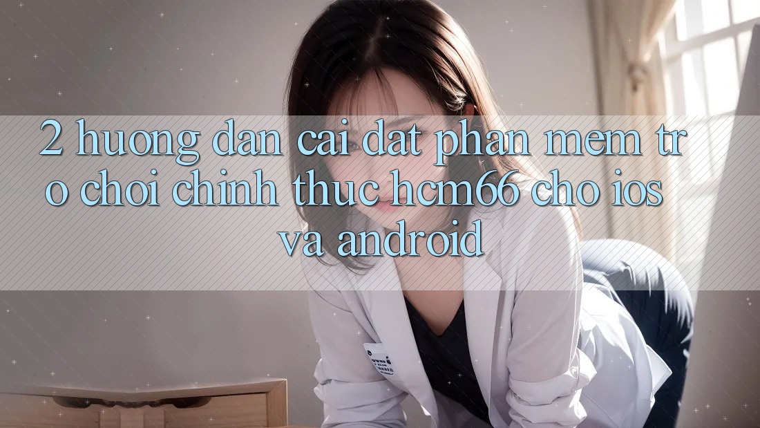 2. Hướng dẫn cài đặt Phần mềm Trò chơi chính thức hcm66 cho iOS và Android