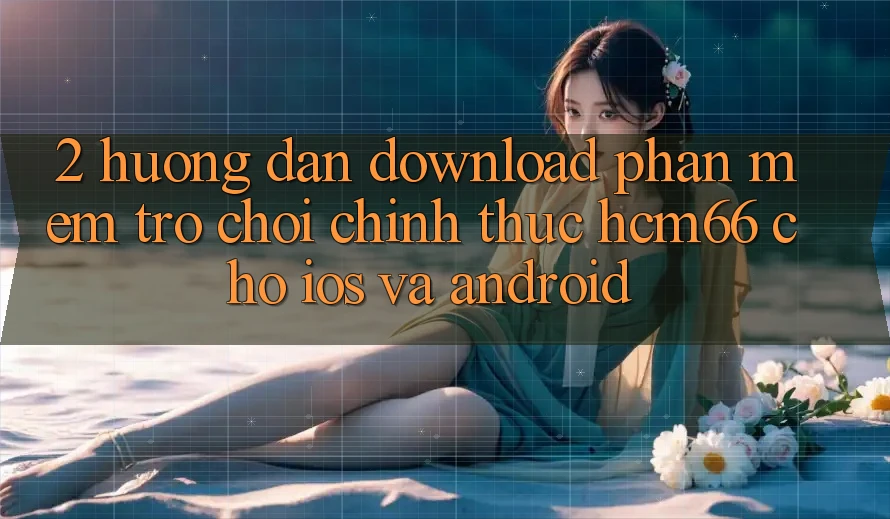 2. Hướng dẫn download Phần mềm Trò chơi chính thức hcm66 cho iOS và Android 2. Hướng dẫn download Phần mềm Trò chơi chính thức hcm66 cho iOS và Android