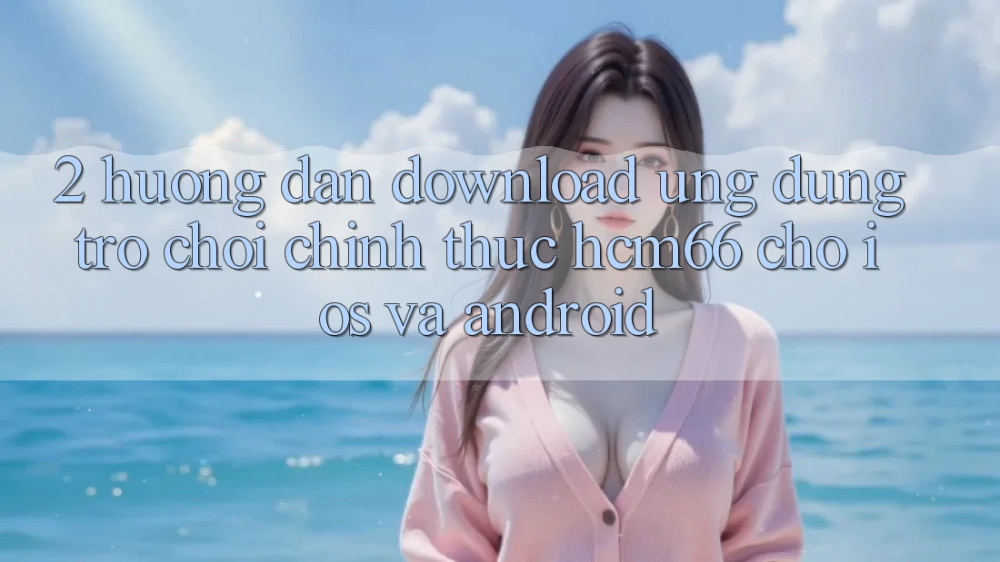 2. Hướng dẫn download Ứng dụng Trò chơi chính thức hcm66 cho iOS và Android 2. Hướng dẫn download Ứng dụng Trò chơi chính thức hcm66 cho iOS và Android