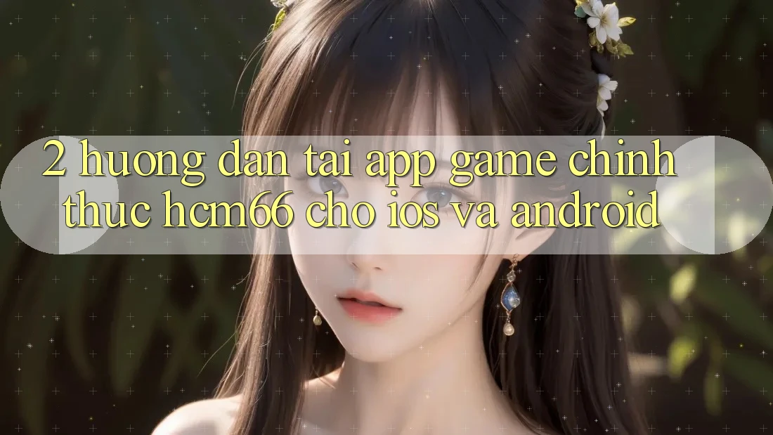 2. Hướng dẫn tải App Game chính thức hcm66 cho iOS và Android 2. Hướng dẫn tải App Game chính thức hcm66 cho iOS và Android