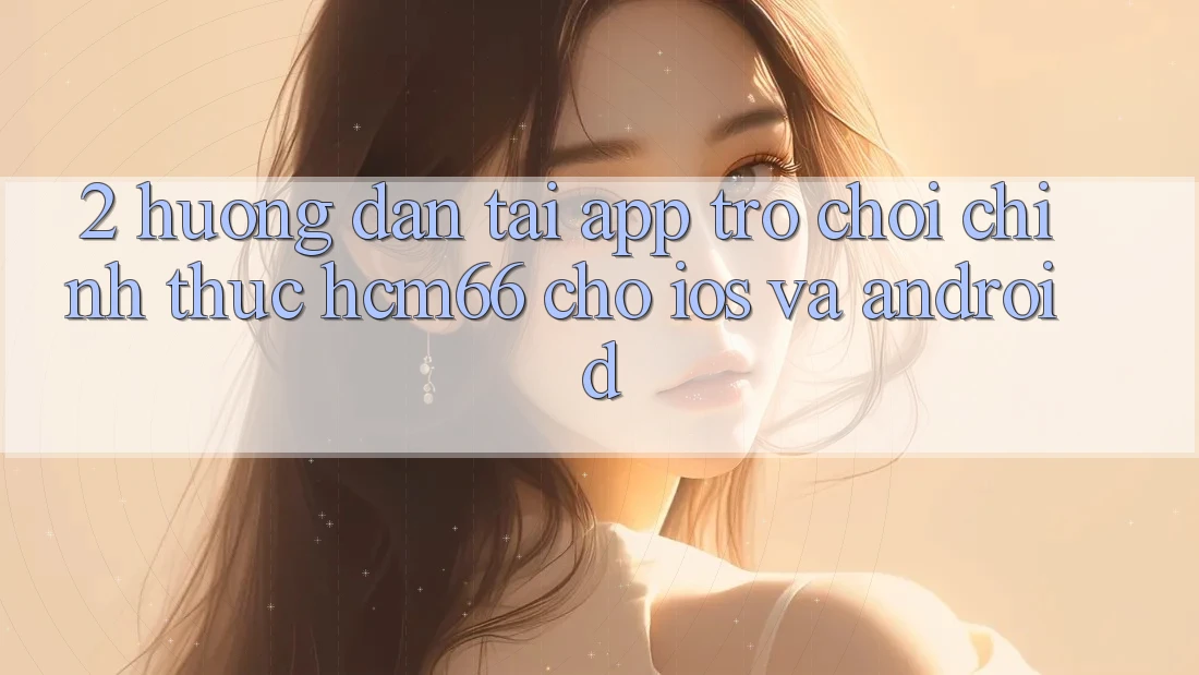 2. Hướng dẫn tải App Trò chơi chính thức hcm66 cho iOS và Android