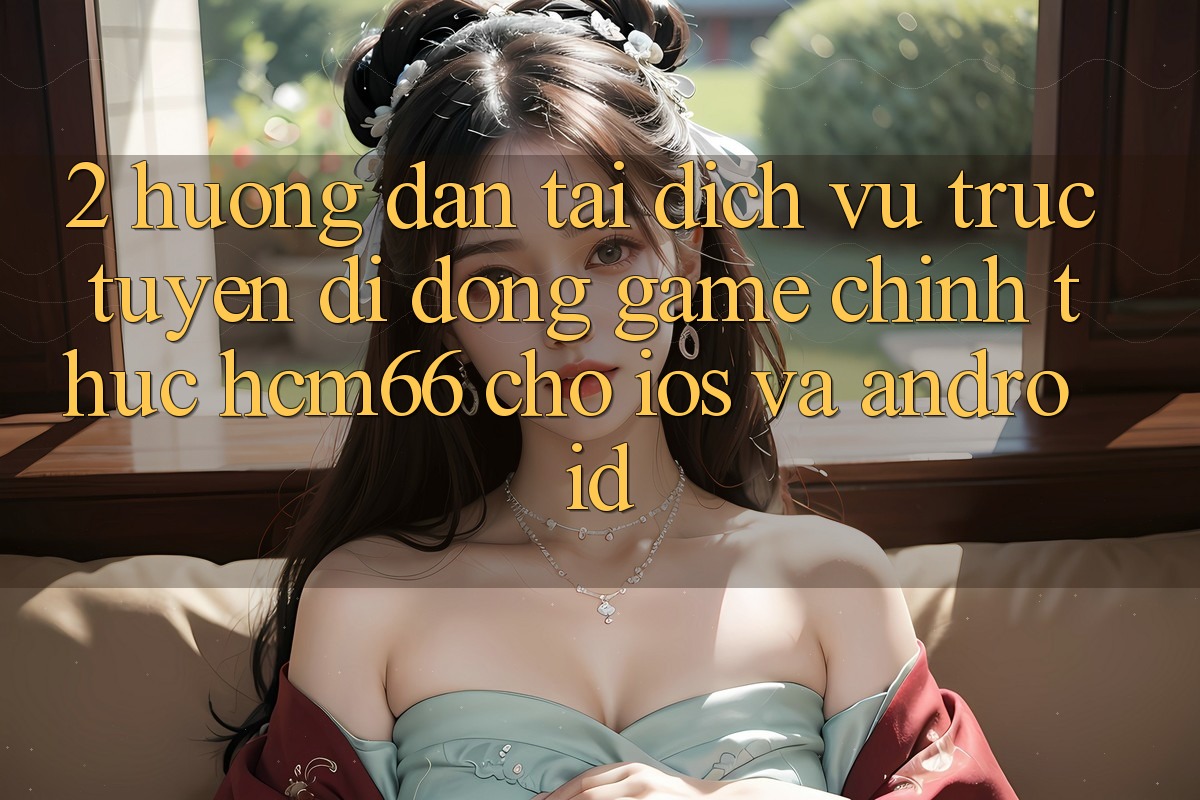 2. Hướng dẫn tải Dịch vụ trực tuyến di động Game chính thức hcm66 cho iOS và Android 2. Hướng dẫn tải Dịch vụ trực tuyến di động Game chính thức hcm66 cho iOS và Android