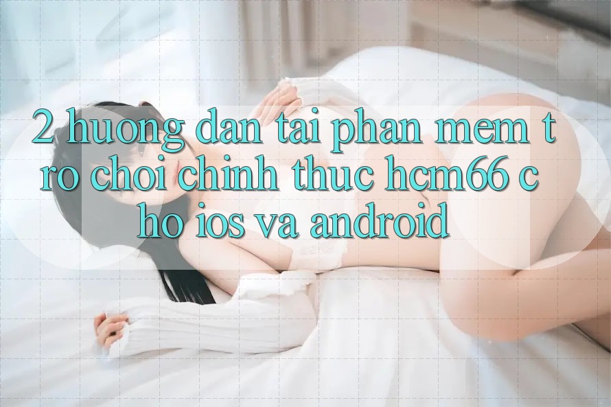 2. Hướng dẫn tải Phần mềm Trò chơi chính thức hcm66 cho iOS và Android 2. Hướng dẫn tải Phần mềm Trò chơi chính thức hcm66 cho iOS và Android
