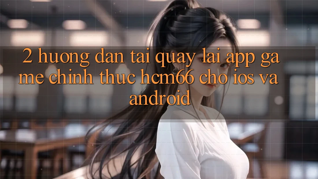 2. Hướng dẫn tải quay lại App Game chính thức hcm66 cho iOS và Android 2. Hướng dẫn tải quay lại App Game chính thức hcm66 cho iOS và Android