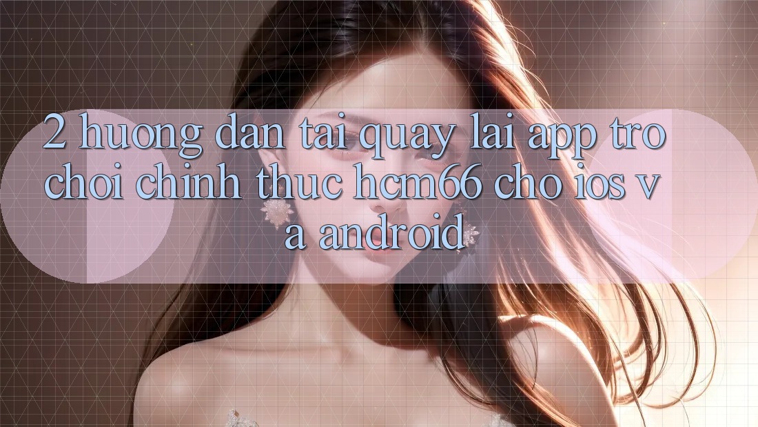 2. Hướng dẫn tải quay lại App Trò chơi chính thức hcm66 cho iOS và Android 2. Hướng dẫn tải quay lại App Trò chơi chính thức hcm66 cho iOS và Android