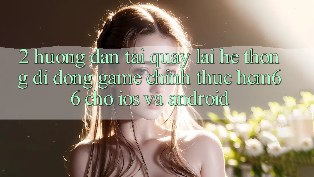 2. Hướng dẫn tải quay lại Hệ thống di động Game chính thức hcm66 cho iOS và Android 2. Hướng dẫn tải quay lại Hệ thống di động Game chính thức hcm66 cho iOS và Android