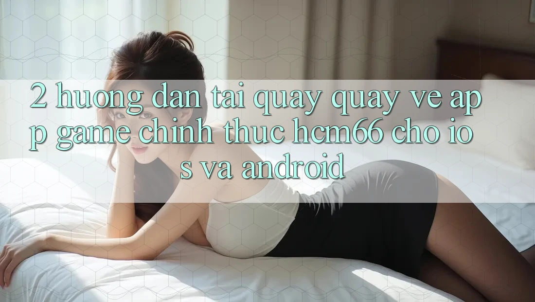 2. Hướng dẫn tải quay quay về App Game chính thức hcm66 cho iOS và Android