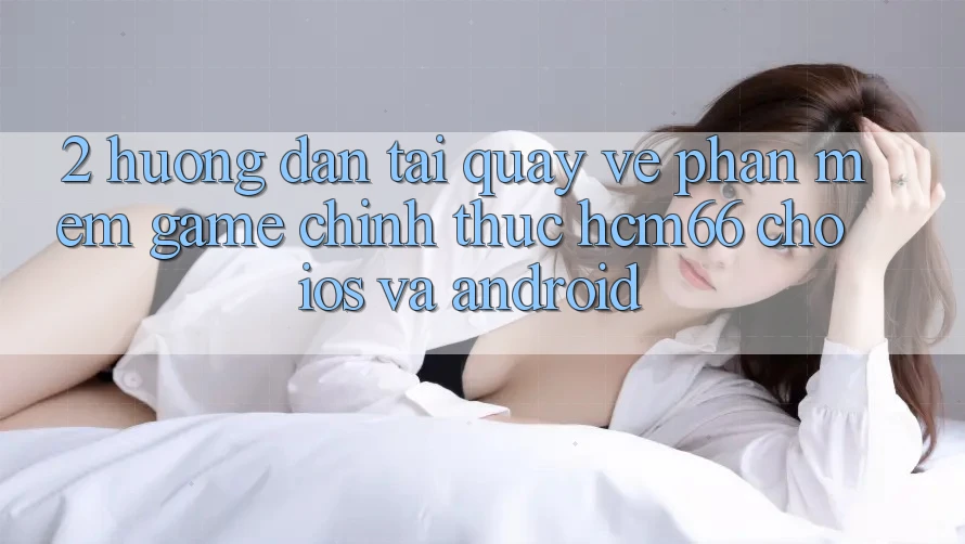 2. Hướng dẫn tải quay về Phần mềm Game chính thức hcm66 cho iOS và Android 2. Hướng dẫn tải quay về Phần mềm Game chính thức hcm66 cho iOS và Android