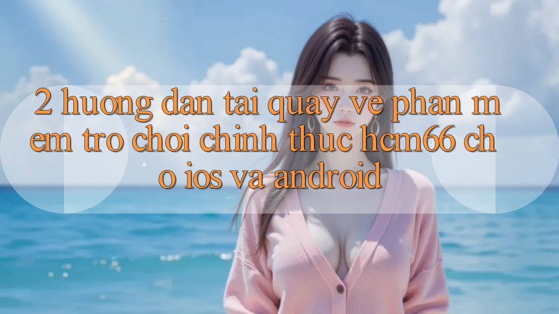 2. Hướng dẫn tải quay về Phần mềm Trò chơi chính thức hcm66 cho iOS và Android