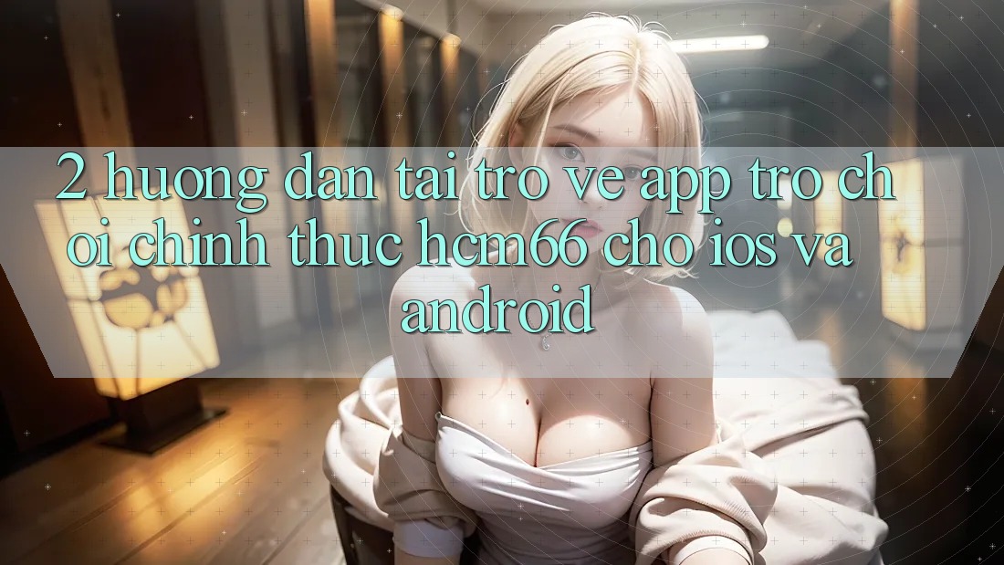 2. Hướng dẫn tải trở về App Trò chơi chính thức hcm66 cho iOS và Android 2. Hướng dẫn tải trở về App Trò chơi chính thức hcm66 cho iOS và Android