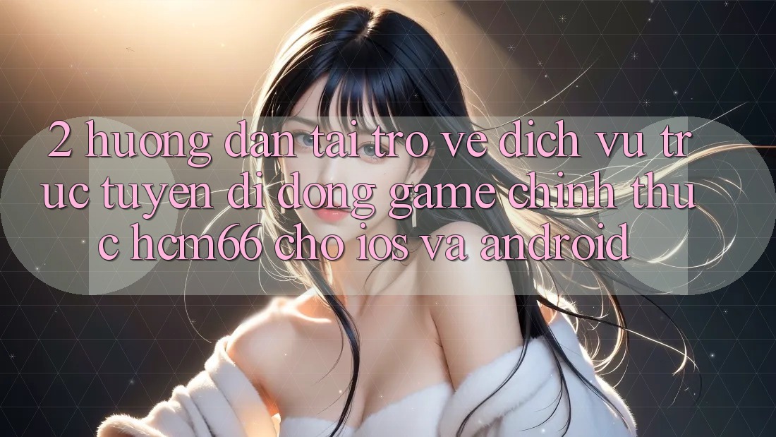 2. Hướng dẫn tải trở về Dịch vụ trực tuyến di động Game chính thức hcm66 cho iOS và Android