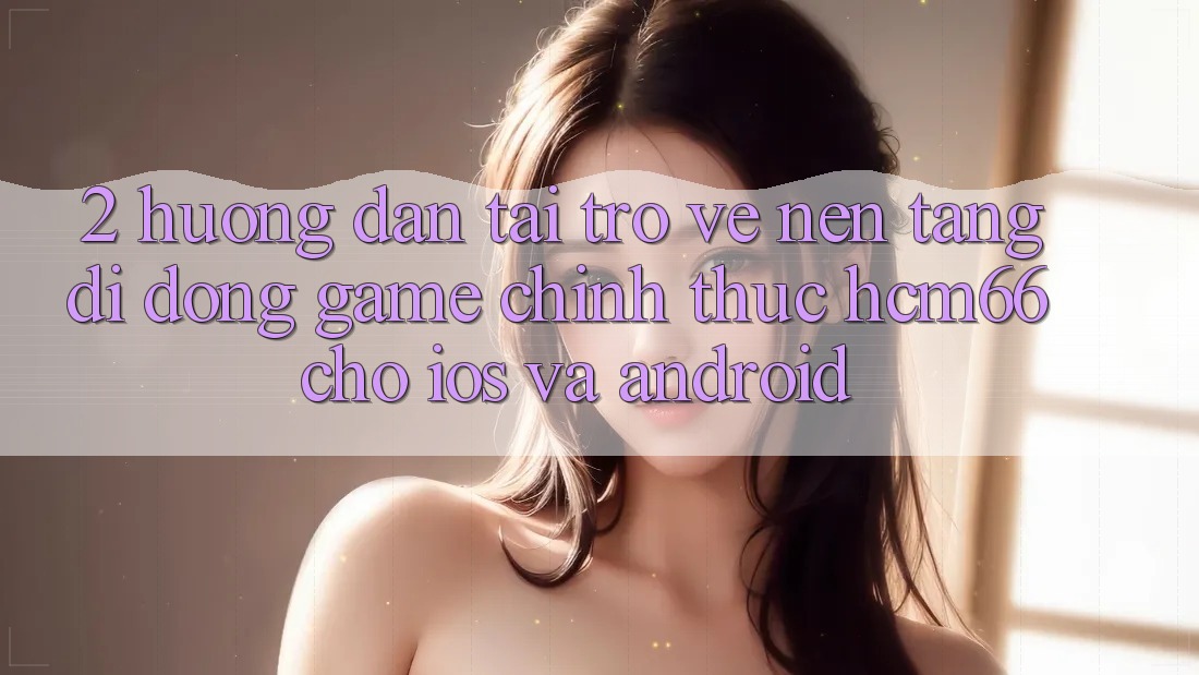 2. Hướng dẫn tải trở về Nền tảng di động Game chính thức hcm66 cho iOS và Android 2. Hướng dẫn tải trở về Nền tảng di động Game chính thức hcm66 cho iOS và Android