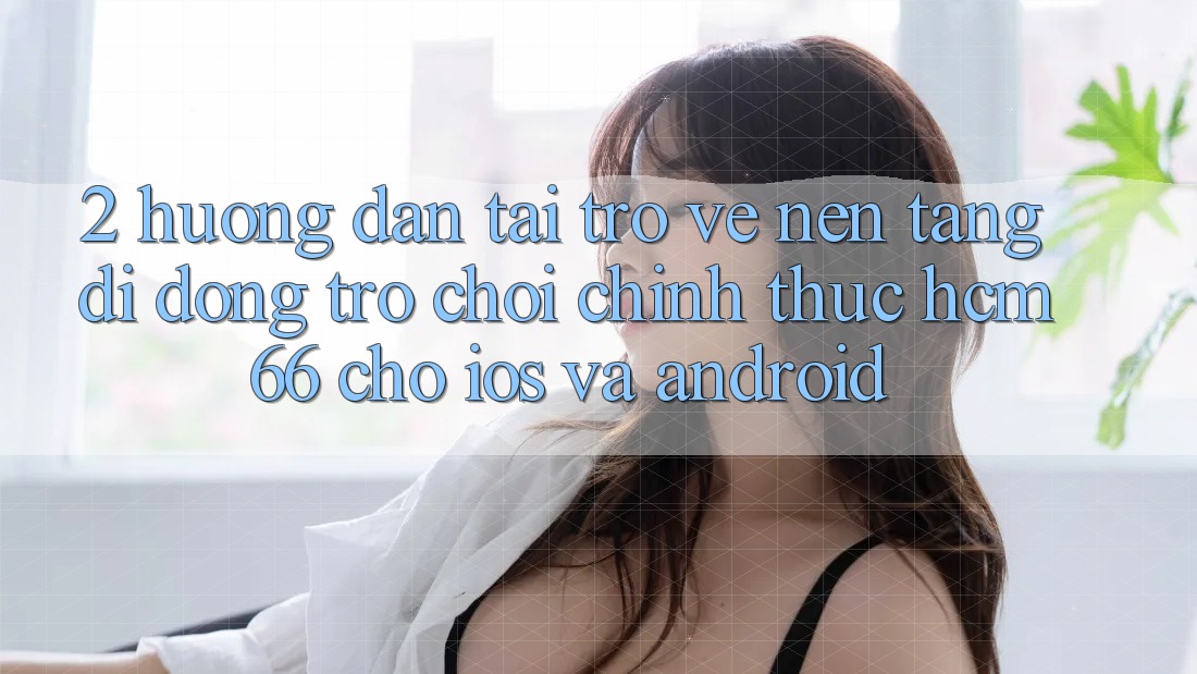 2. Hướng dẫn tải trở về Nền tảng di động Trò chơi chính thức hcm66 cho iOS và Android
