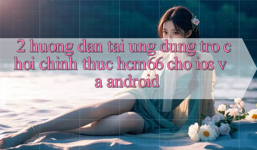 2. Hướng dẫn tải Ứng dụng Trò chơi chính thức hcm66 cho iOS và Android 2. Hướng dẫn tải Ứng dụng Trò chơi chính thức hcm66 cho iOS và Android