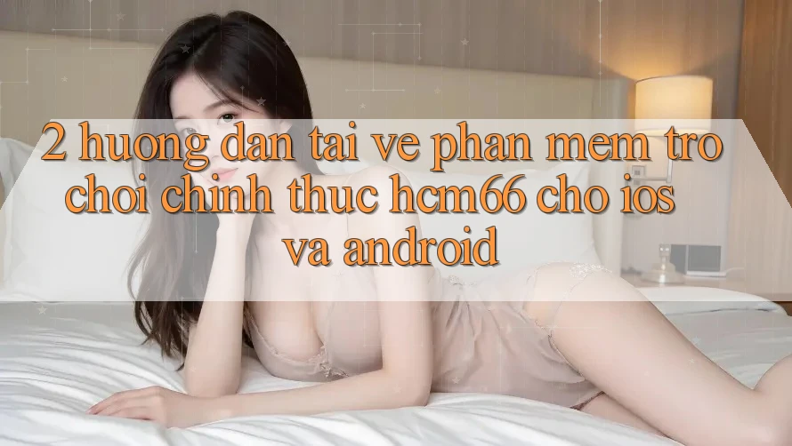 2. Hướng dẫn tải về Phần mềm Trò chơi chính thức hcm66 cho iOS và Android