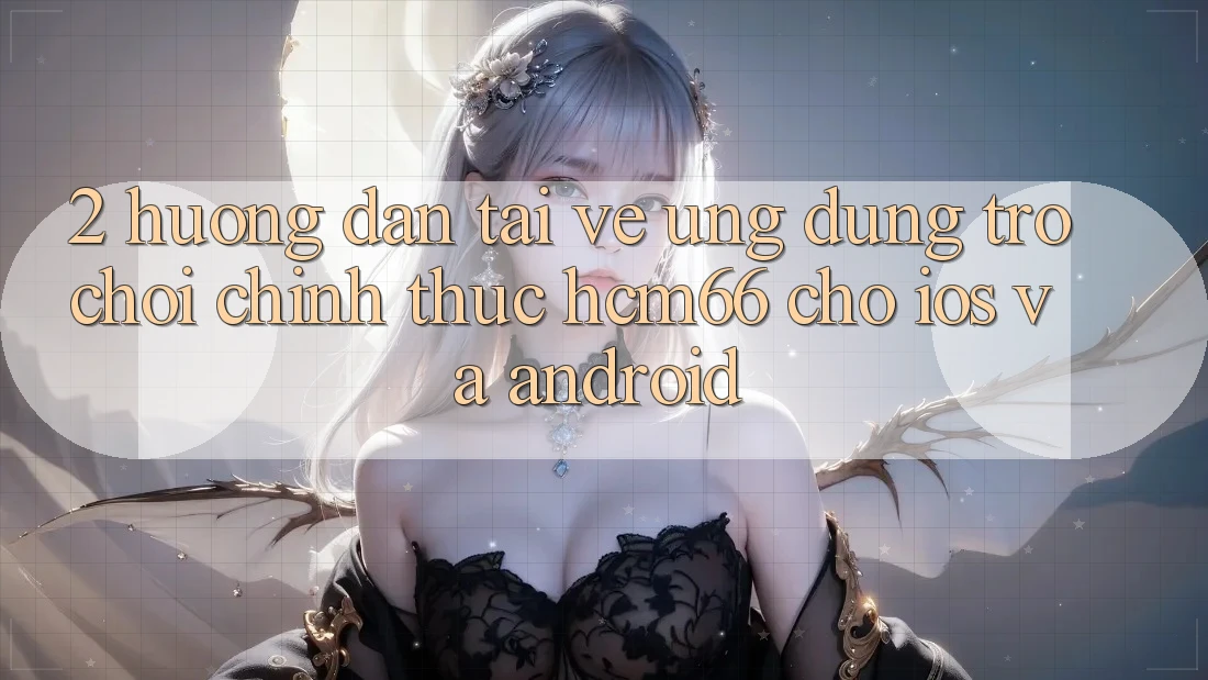2. Hướng dẫn tải về Ứng dụng Trò chơi chính thức hcm66 cho iOS và Android