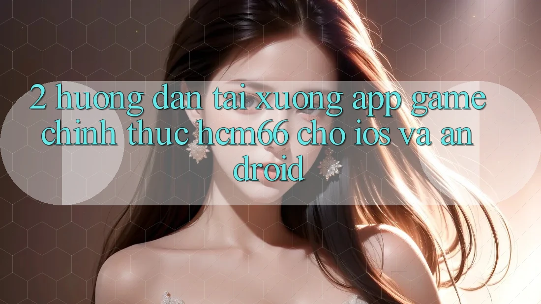 2. Hướng dẫn tải xuống App Game chính thức hcm66 cho iOS và Android 2. Hướng dẫn tải xuống App Game chính thức hcm66 cho iOS và Android